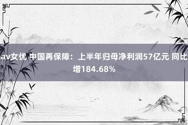 av女优 中国再保障：上半年归母净利润57亿元 同比增184.68%