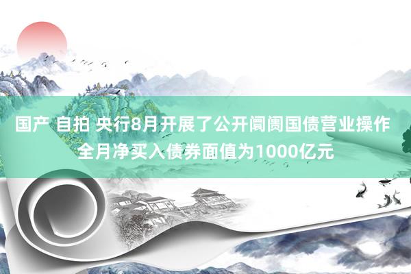 国产 自拍 央行8月开展了公开阛阓国债营业操作 全月净买入债券面值为1000亿元