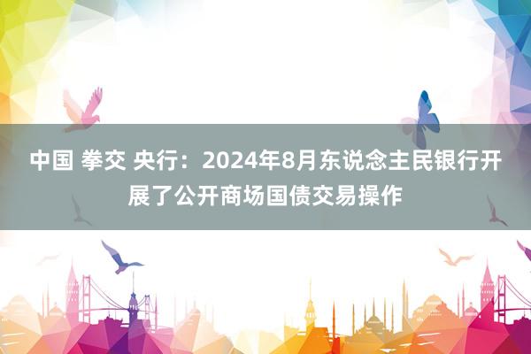 中国 拳交 央行：2024年8月东说念主民银行开展了公开商场国债交易操作