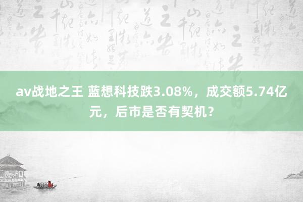 av战地之王 蓝想科技跌3.08%，成交额5.74亿元，后市是否有契机？