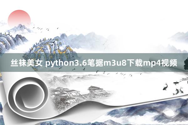 丝袜美女 python3.6笔据m3u8下载mp4视频