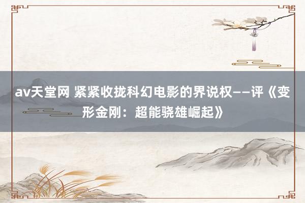 av天堂网 紧紧收拢科幻电影的界说权——评《变形金刚：超能骁雄崛起》