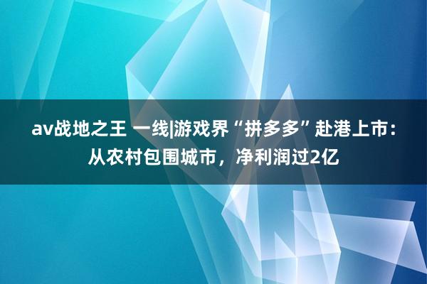 av战地之王 一线|游戏界“拼多多”赴港上市：从农村包围城市，净利润过2亿