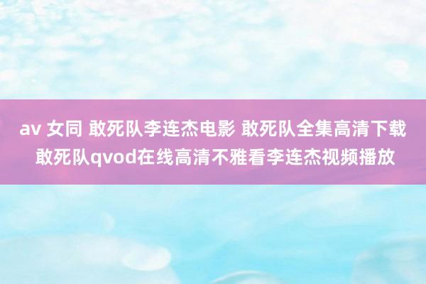 av 女同 敢死队李连杰电影 敢死队全集高清下载 敢死队qvod在线高清不雅看李连杰视频播放