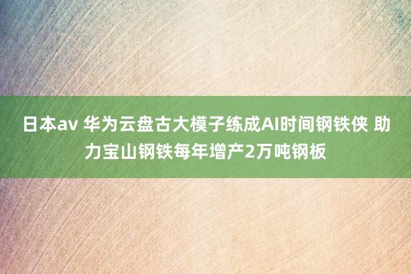 日本av 华为云盘古大模子练成AI时间钢铁侠 助力宝山钢铁每年增产2万吨钢板