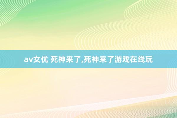 av女优 死神来了，死神来了游戏在线玩