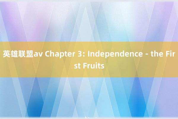 英雄联盟av Chapter 3: Independence - the First Fruits