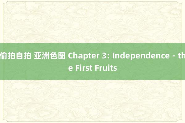 偷拍自拍 亚洲色图 Chapter 3: Independence - the First Fruits