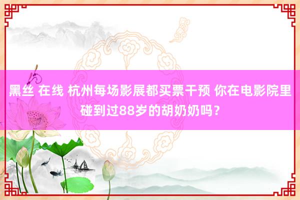 黑丝 在线 杭州每场影展都买票干预 你在电影院里碰到过88岁的胡奶奶吗？