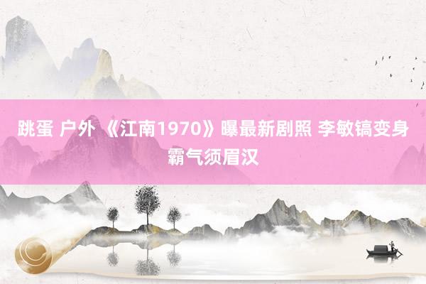 跳蛋 户外 《江南1970》曝最新剧照 李敏镐变身霸气须眉汉