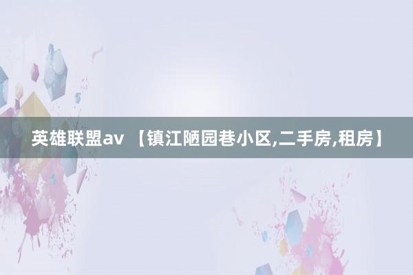 英雄联盟av 【镇江陋园巷小区，二手房，租房】