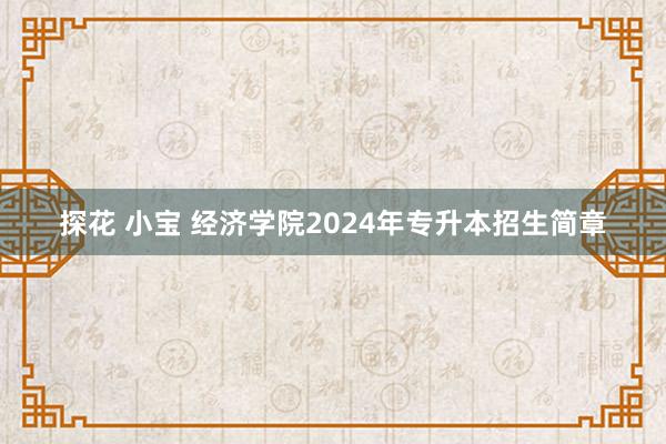 探花 小宝 经济学院2024年专升本招生简章