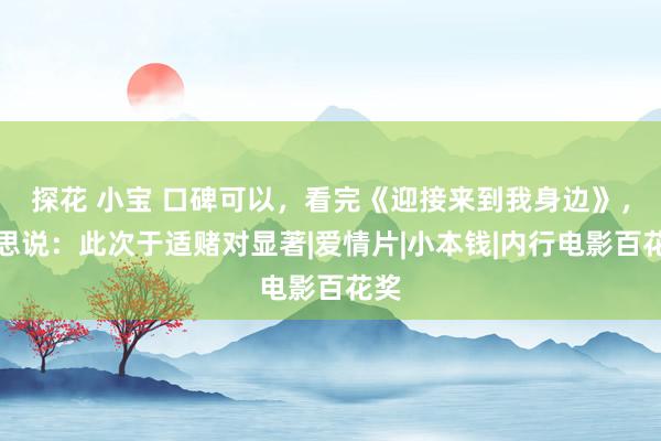 探花 小宝 口碑可以，看完《迎接来到我身边》，我思说：此次于适赌对显著|爱情片|小本钱|内行电影百花奖