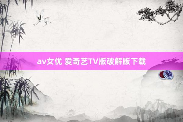 av女优 爱奇艺TV版破解版下载