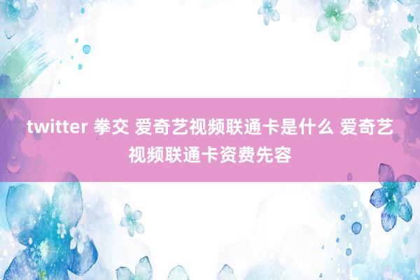 twitter 拳交 爱奇艺视频联通卡是什么 爱奇艺视频联通卡资费先容